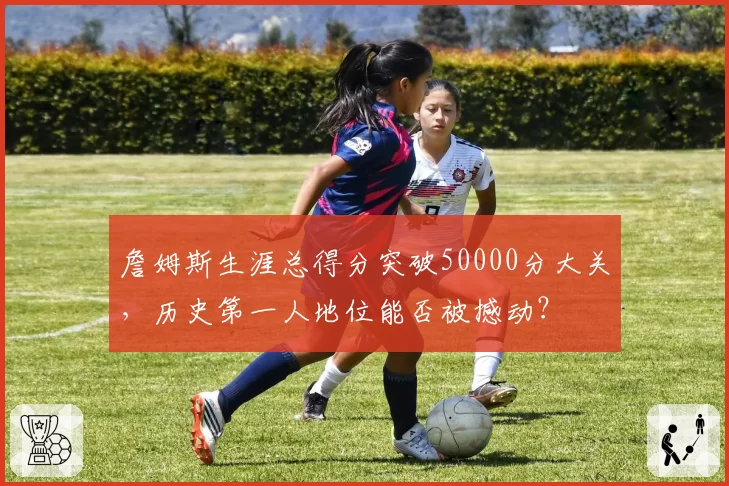 詹姆斯生涯总得分突破50000分大关，历史第一人地位能否被撼动？