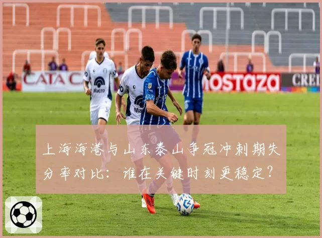 上海海港与山东泰山争冠冲刺期失分率对比：谁在关键时刻更稳定？