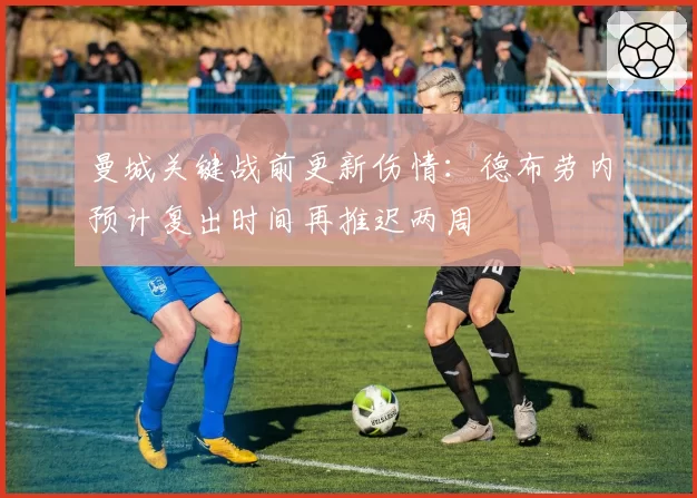 曼城关键战前更新伤情:德布劳内预计复出时间再推迟两周