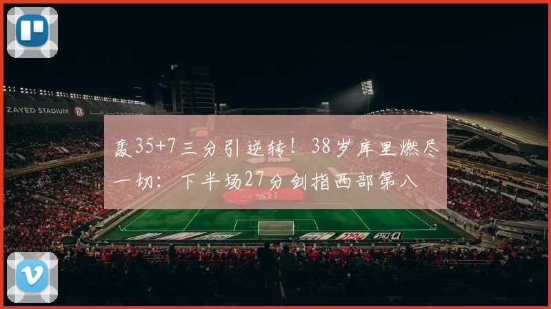 轰35+7三分引逆转!38岁库里燃尽一切:下半场27分剑指西部第八