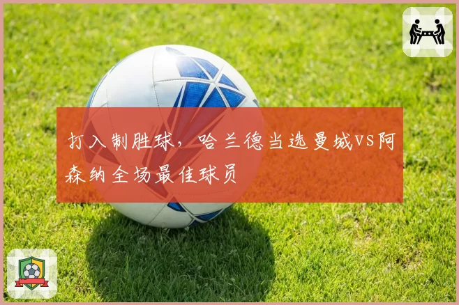 打入制胜球，哈兰德当选曼城vs阿森纳全场最佳球员