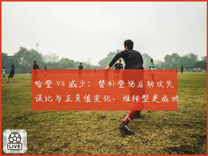 哈登 vs 威少：替补登场后助攻失误比与正负值变化，谁转型更成功？
