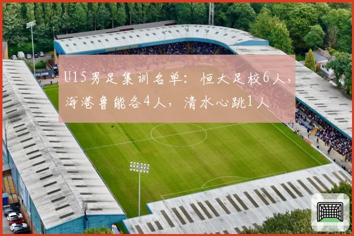 U15男足集训名单：恒大足校6人，海港鲁能各4人，清水心跳1人