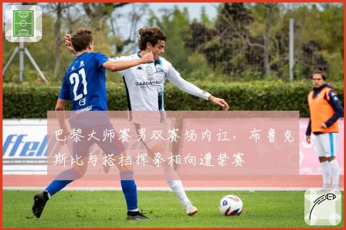 巴黎大师赛男双赛场内讧，布鲁克斯比与搭档挥拳相向遭禁赛