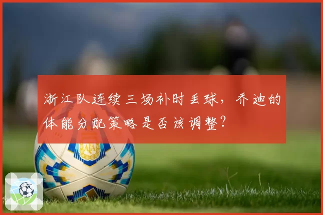 浙江队连续三场补时丢球，乔迪的体能分配策略是否该调整？