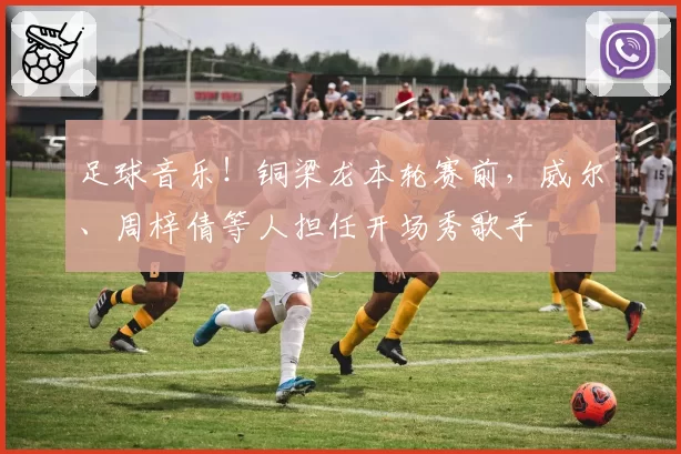 足球音乐!铜梁龙本轮赛前,威尔、周梓倩等人担任开场秀歌手