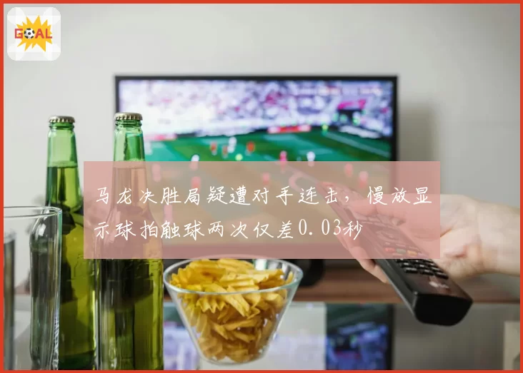 马龙决胜局疑遭对手连击,慢放显示球拍触球两次仅差0.03秒