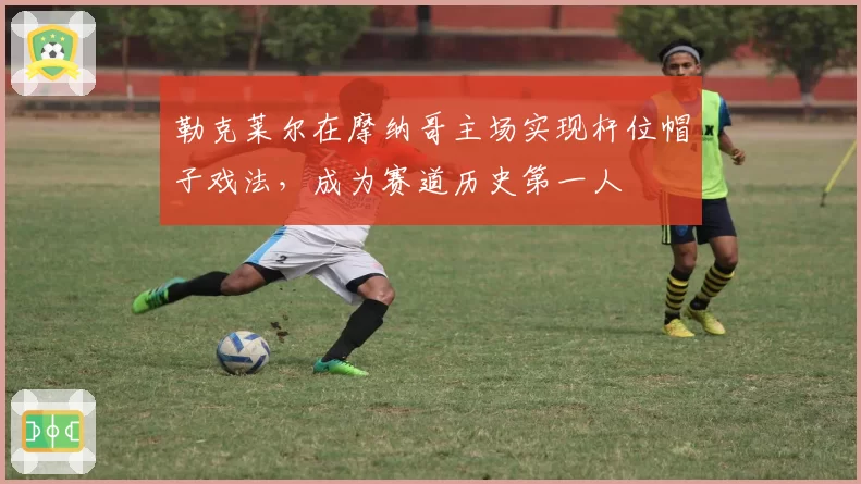 勒克莱尔在摩纳哥主场实现杆位帽子戏法，成为赛道历史第一人