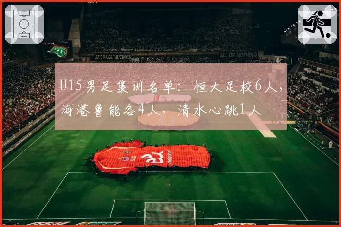 U15男足集训名单:恒大足校6人,海港鲁能各4人,清水心跳1人