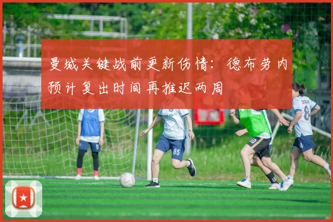 曼城关键战前更新伤情:德布劳内预计复出时间再推迟两周