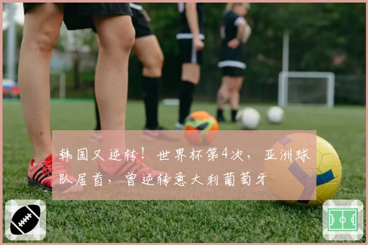 韩国又逆转！世界杯第4次，亚洲球队居首，曾逆转意大利葡萄牙