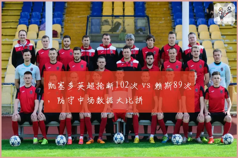 凯塞多英超抢断102次 vs 赖斯89次，防守中场数据大比拼