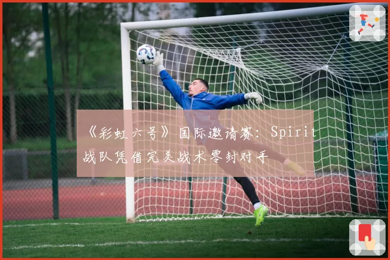 《彩虹六号》国际邀请赛：Spirit战队凭借完美战术零封对手