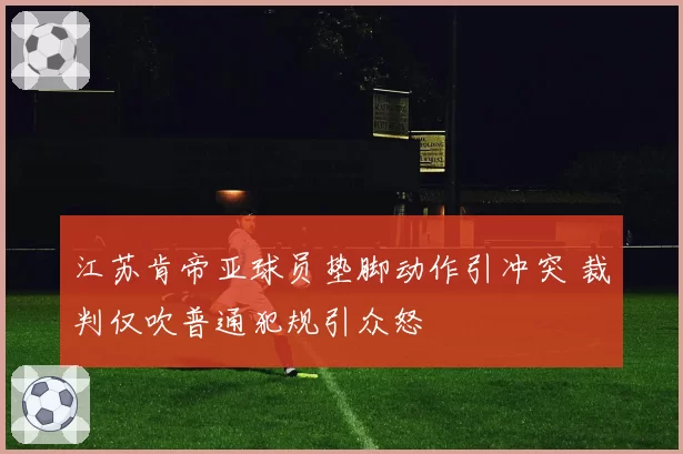 江苏肯帝亚球员垫脚动作引冲突 裁判仅吹普通犯规引众怒