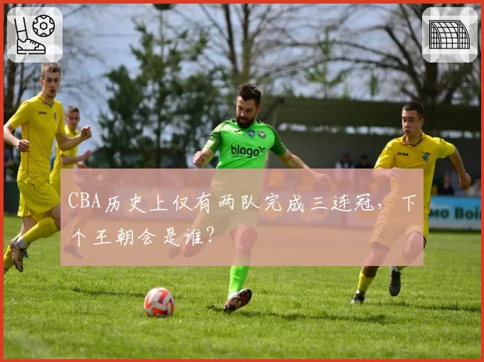 CBA历史上仅有两队完成三连冠,下个王朝会是谁?