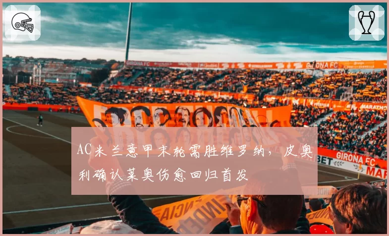 AC米兰意甲末轮需胜维罗纳，皮奥利确认莱奥伤愈回归首发