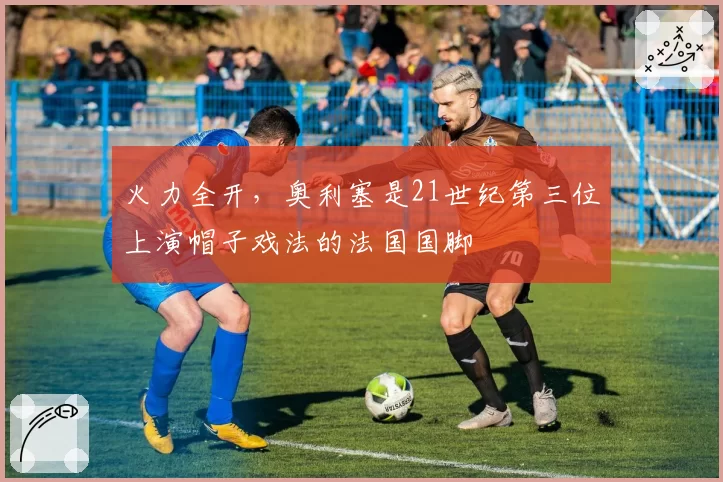 火力全开，奥利塞是21世纪第三位上演帽子戏法的法国国脚