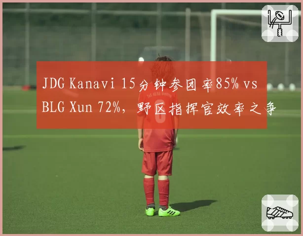 JDG Kanavi 15分钟参团率85% vs BLG Xun 72%，野区指挥官效率之争