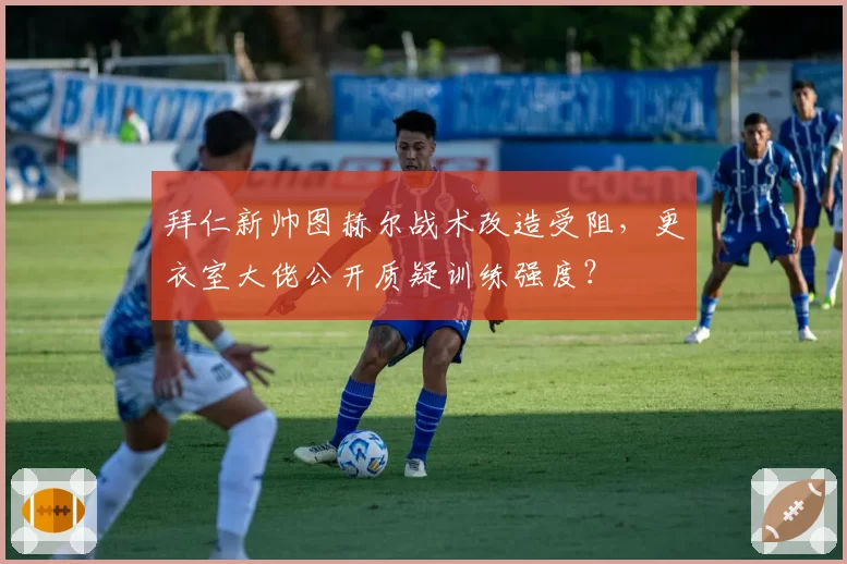 拜仁新帅图赫尔战术改造受阻,更衣室大佬公开质疑训练强度?