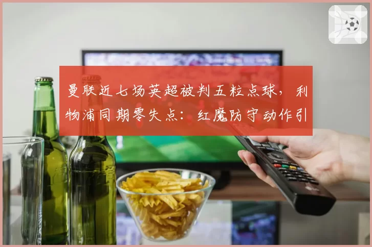 曼联近七场英超被判五粒点球，利物浦同期零失点：红魔防守动作引发讨论