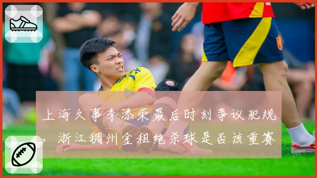 上海久事李添荣最后时刻争议犯规，浙江稠州金租绝杀球是否该重赛？
