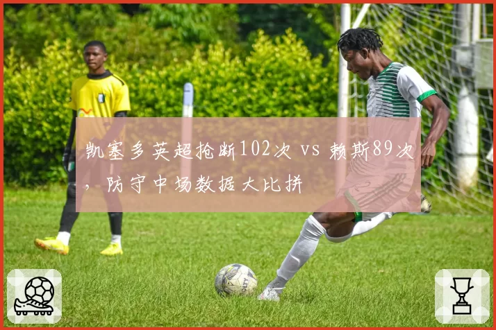 凯塞多英超抢断102次 vs 赖斯89次，防守中场数据大比拼