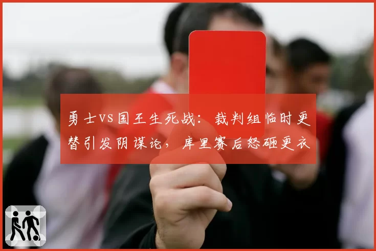 勇士vs国王生死战：裁判组临时更替引发阴谋论，库里赛后怒砸更衣室