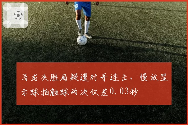 马龙决胜局疑遭对手连击，慢放显示球拍触球两次仅差0.03秒