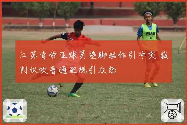 江苏肯帝亚球员垫脚动作引冲突 裁判仅吹普通犯规引众怒