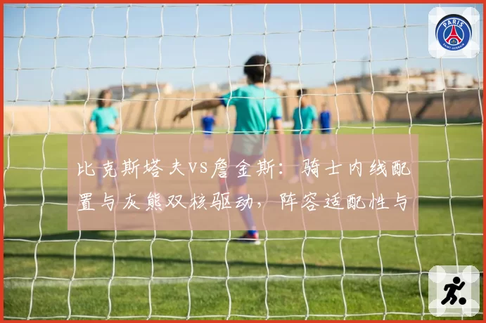 比克斯塔夫vs詹金斯：骑士内线配置与灰熊双核驱动，阵容适配性与季后赛表现对比