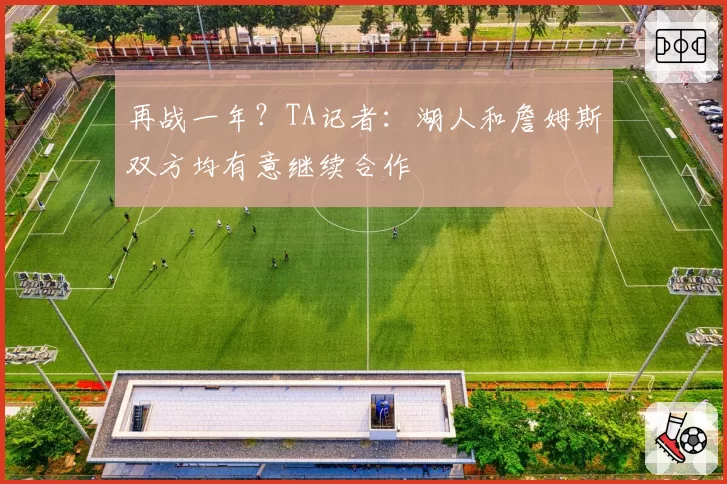 再战一年？TA记者：湖人和詹姆斯双方均有意继续合作