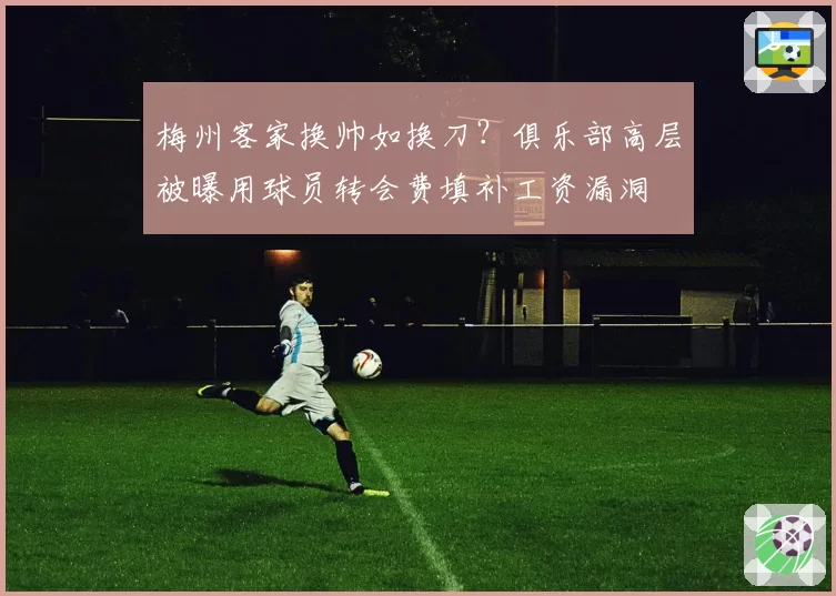 梅州客家换帅如换刀?俱乐部高层被曝用球员转会费填补工资漏洞