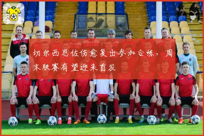 切尔西恩佐伤愈复出参加合练,周末联赛有望迎来首发