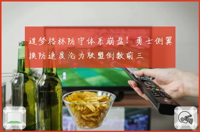 追梦格林防守体系崩盘！勇士侧翼换防速度沦为联盟倒数前三