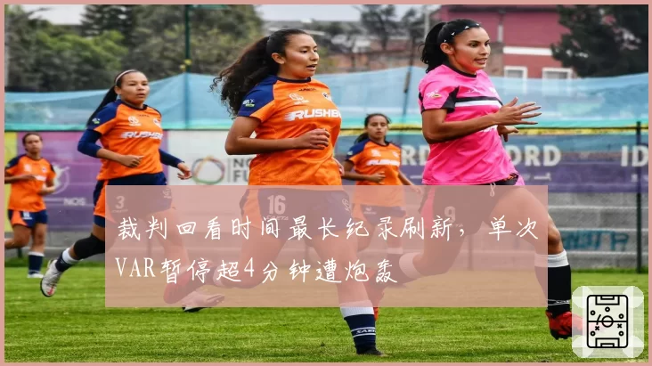 裁判回看时间最长纪录刷新,单次VAR暂停超4分钟遭炮轰