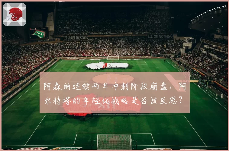 阿森纳连续两年冲刺阶段崩盘,阿尔特塔的年轻化战略是否该反思?
