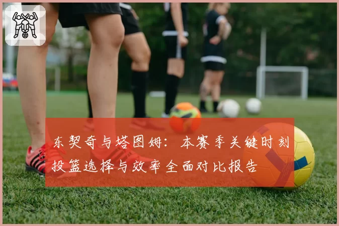 东契奇与塔图姆：本赛季关键时刻投篮选择与效率全面对比报告