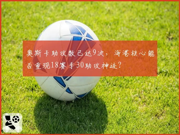 奥斯卡助攻数已达9次，海港核心能否重现18赛季30助攻神迹？
