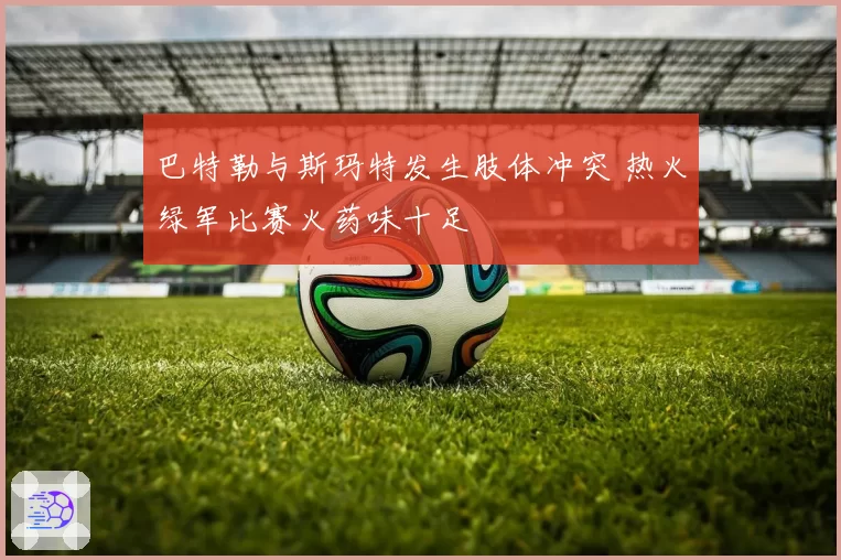 巴特勒与斯玛特发生肢体冲突 热火绿军比赛火药味十足