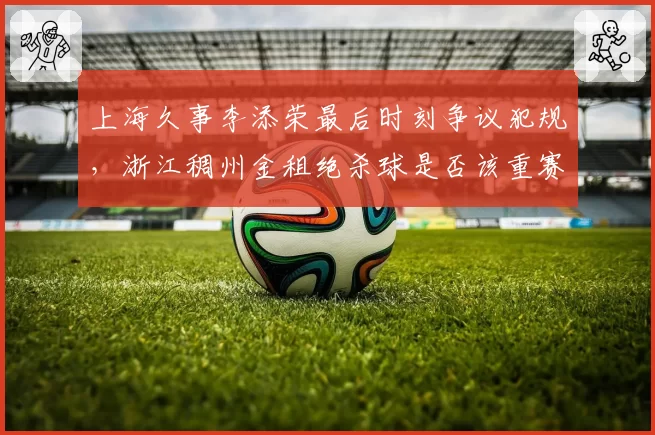 上海久事李添荣最后时刻争议犯规，浙江稠州金租绝杀球是否该重赛？