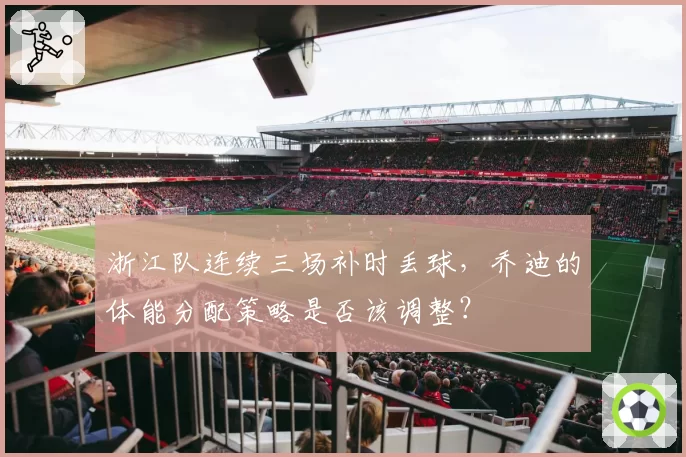 浙江队连续三场补时丢球，乔迪的体能分配策略是否该调整？