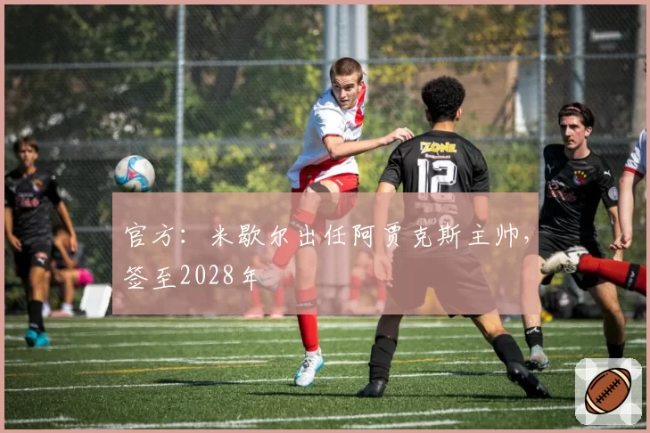官方:米歇尔出任阿贾克斯主帅,签至2028年
