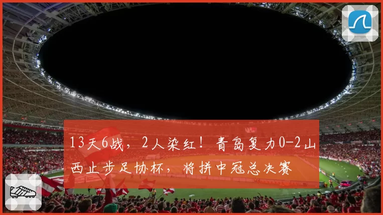 13天6战，2人染红！青岛复力0-2山西止步足协杯，将拼中冠总决赛