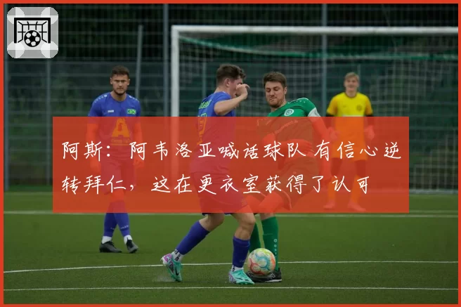 阿斯:阿韦洛亚喊话球队 有信心逆转拜仁,这在更衣室获得了认可