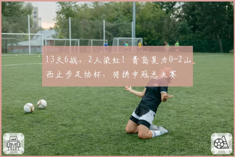 13天6战，2人染红！青岛复力0-2山西止步足协杯，将拼中冠总决赛