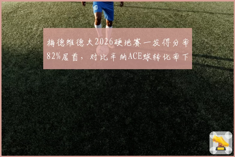 梅德维德夫2026硬地赛一发得分率82%居首，对比辛纳ACE球转化率下降5%显隐忧