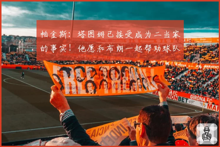 帕金斯：塔图姆已接受成为二当家的事实！他愿和布朗一起帮助球队