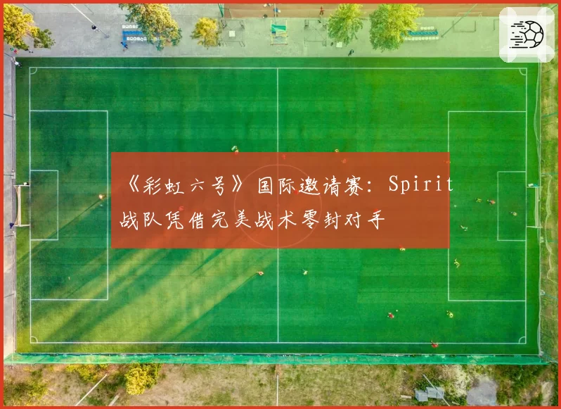 《彩虹六号》国际邀请赛：Spirit战队凭借完美战术零封对手