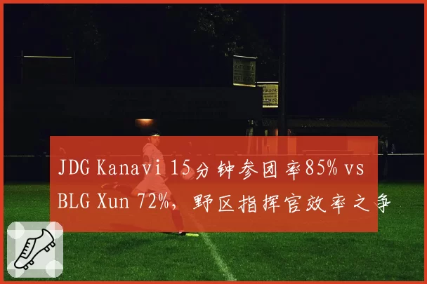 JDG Kanavi 15分钟参团率85% vs BLG Xun 72%，野区指挥官效率之争