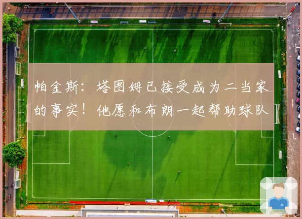 帕金斯:塔图姆已接受成为二当家的事实!他愿和布朗一起帮助球队